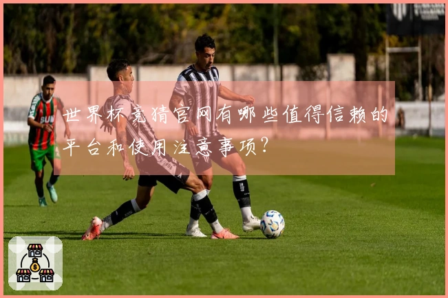世界杯竞猜官网有哪些值得信赖的平台和使用注意事项？