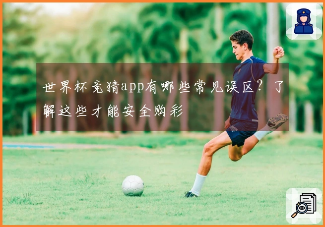 世界杯竞猜app有哪些常见误区？了解这些才能安全购彩