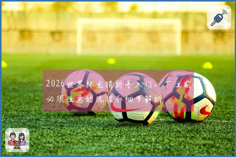 2026世界杯竞猜新手入门，下注前必须注意的流程和细节解析