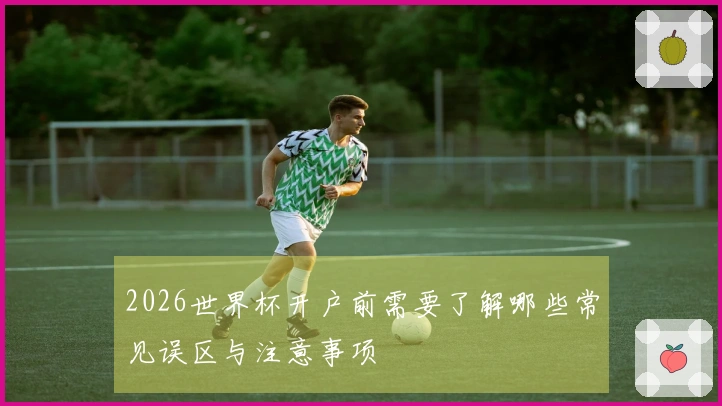 2026世界杯开户前需要了解哪些常见误区与注意事项