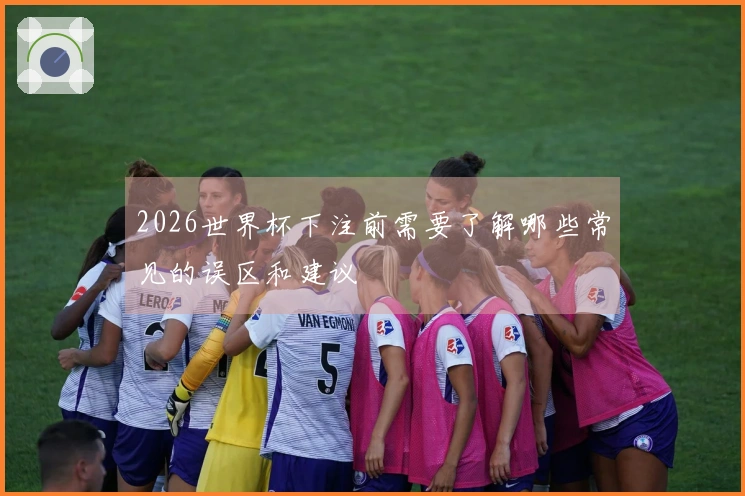 2026世界杯下注前需要了解哪些常见的误区和建议