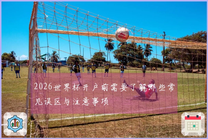 2026世界杯开户前需要了解哪些常见误区与注意事项