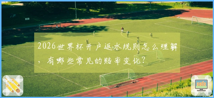 2026世界杯开户返水规则怎么理解，有哪些常见的赔率变化？